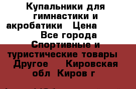 Купальники для гимнастики и акробатики › Цена ­ 1 500 - Все города Спортивные и туристические товары » Другое   . Кировская обл.,Киров г.